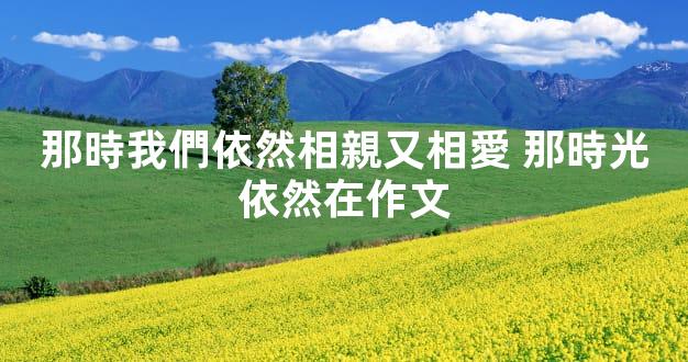 那時我們依然相親又相愛 那時光依然在作文